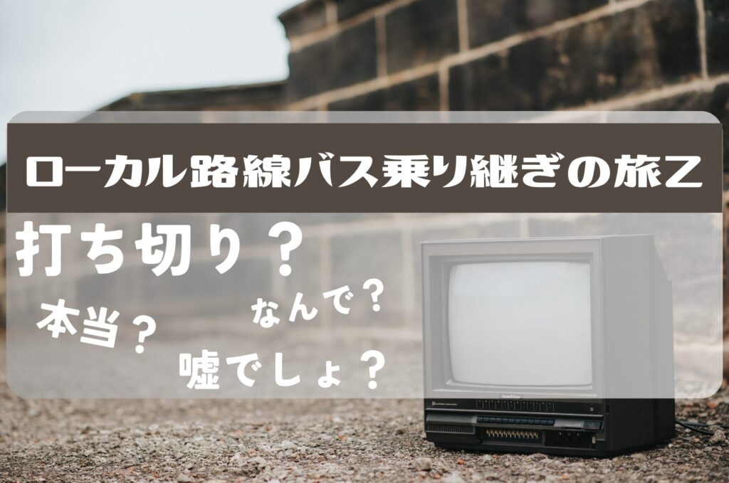 ローカル路線バス乗り継ぎの旅Z打ち切り