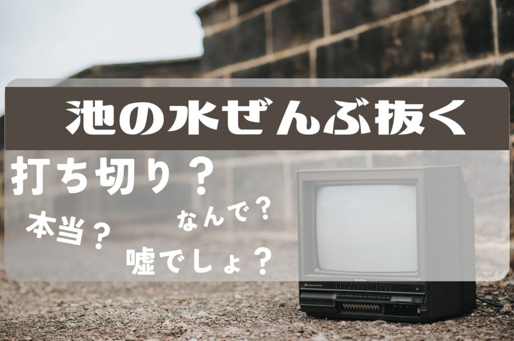 池の水全部ぬく打ち切り