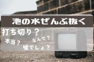 池の水全部ぬく打ち切り