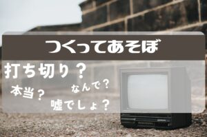 つくってあそぼ打ち切り